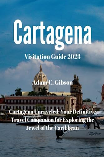 Cartagena Visitation Guide 2023: Cartagena Unraveled: Your Definitive Travel Companion for Exploring the Jewel of the Caribbean