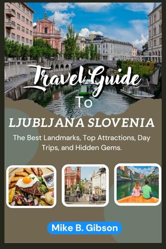 Ljubljana, Slovenia Travel Guide 2025.: Explore Ljubljana to the Best Landmarks, Top Attractions, Day Trips, and Hidden Gems For an Unforgettable Slovenian Adventure.
