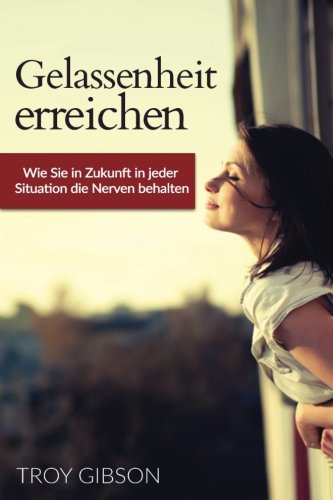 Gelassenheit erreichen: Wie Sie in Zukunft in jeder Situation die Nerven behalten (Gelassenheit für Anfänger, Gelassenheit trainieren, Gelassenheit Ratgeber)