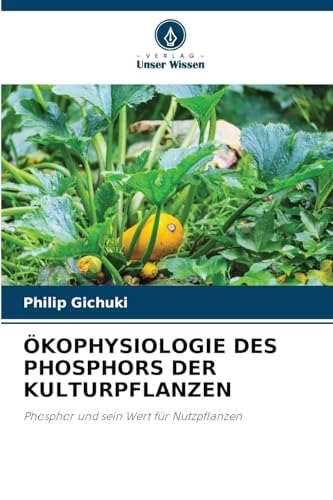 ÖKOPHYSIOLOGIE DES PHOSPHORS DER KULTURPFLANZEN: Phosphor und sein Wert für Nutzpflanzen von Verlag Unser Wissen
