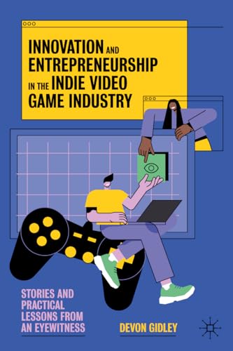 Innovation and Entrepreneurship in the Indie Video Game Industry: Stories and Practical Lessons from an Eyewitness von Palgrave Macmillan