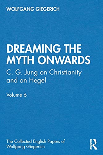 “Dreaming the Myth Onwards”: C. G. Jung on Christianity and on Hegel (Collected English Papers of Wolfgang Giegerich, 6, Band 6)