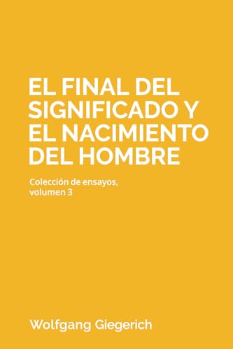 El final del significado y el nacimiento del hombre: Colección de ensayos, volumen 3 El final del significado y el nacimiento del hombre: Colección de ensayos, volumen 3