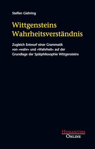 Wittgensteins Wahrheitsverständnis: Zugleich Entwurf einer Grammatik von »wahr« und »Wahrheit« auf der Grundlage der Spätphilosophie Wittgensteins Wittgensteins Wahrheitsverständnis: Zugleich Entwurf einer Grammatik von »wahr« und »Wahrheit« auf der Grundlage der Spätphilosophie Wittgensteins von Humanities Online
