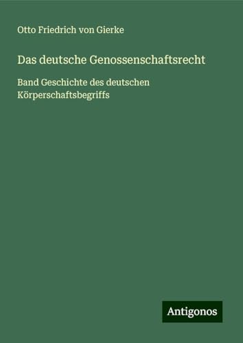 Das deutsche Genossenschaftsrecht: Band Geschichte des deutschen Körperschaftsbegriffs von Antigonos Verlag