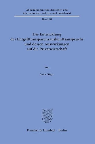 Die Entwicklung des Entgelttransparenzauskunftsanspruchs und dessen Auswirkungen auf die Privatwirtschaft (Abhandlungen zum deutschen und internationalen Arbeits- und Sozialrecht) von Duncker & Humblot