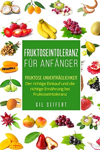 Fruktoseintoleranz für Anfänger: Fruktose-Unverträglichkeit. Der richtige Einkauf und die richtige Ernährung bei Fruktoseintoleranz.