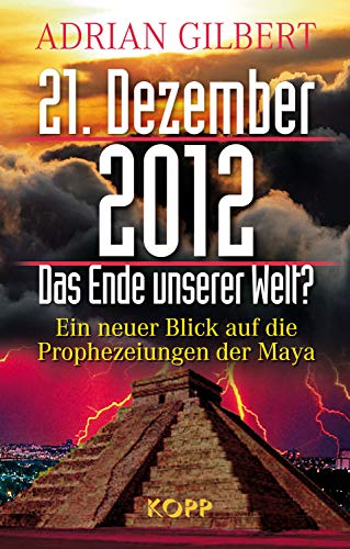 21. Dezember 2012 – Das Ende unserer Welt: Ein neuer Blick auf die Prophezeiungen der Maya