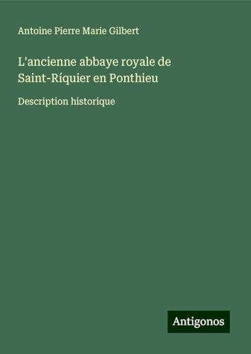 L'ancienne abbaye royale de Saint-Ríquier en Ponthieu: Description historique von Antigonos Verlag