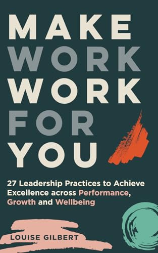 Make Work Work for You: 27 Leadership Practices to Achieve Excellence across Performance, Growth and Wellbeing: 27 Leadership Pracices to Achieve Excellence Across Performance, Growth and Wellbeing Make Work Work for You: 27 Leadership Practices to Achieve Excellence across Performance, Growth and Wellbeing: 27 Leadership Pracices to Achieve Excellence Across Performance, Growth and Wellbeing
