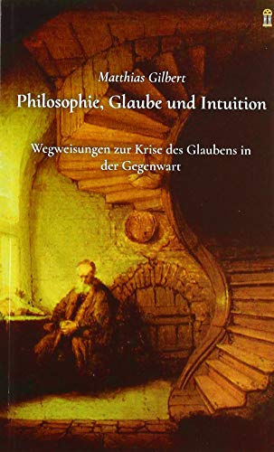 Philosophie, Glaube und Intuition: Wegweisungen zur Krise des Glaubens in der Gegenwart