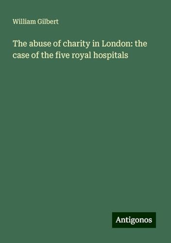 The abuse of charity in London: the case of the five royal hospitals von Antigonos Verlag
