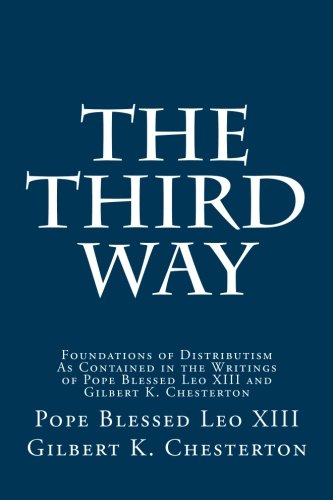 The Third Way: Foundations of Distributism As Contained in the Writings of Pope Blessed Leo XIII and Gilbert K. Chesterton von CreateSpace Independent Publishing Platform