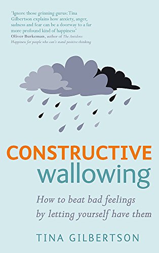Constructive Wallowing: How to Beat Bad Feelings by Letting Yourself Have Them