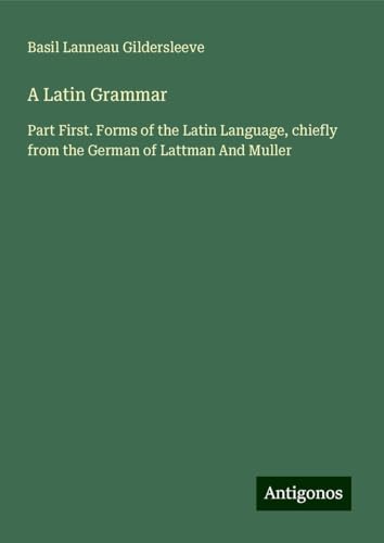 A Latin Grammar: Part First. Forms of the Latin Language, chiefly from the German of Lattman And Muller von Antigonos Verlag