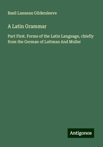 A Latin Grammar: Part First. Forms of the Latin Language, chiefly from the German of Lattman And Muller von Antigonos Verlag