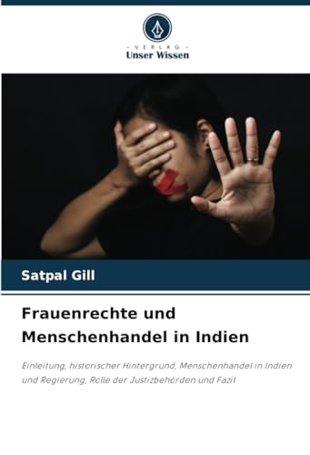 Frauenrechte und Menschenhandel in Indien: Einleitung, historischer Hintergrund, Menschenhandel in Indien und Regierung, Rolle der Justizbehörden und Fazit von Verlag Unser Wissen