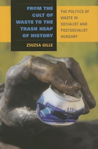 From the Cult of Waste to the Trash Heap of History: The Politics of Waste in Socialist and Postsocialist Hungary von Indiana University Press