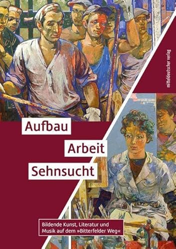 Aufbau. Arbeit. Sehnsucht: Bildende Kunst, Literatur und Musik auf dem »Bitterfelder Weg« // Ausstellungsbegleitband von Mitteldeutscher Verlag