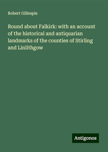 Round about Falkirk: with an account of the historical and antiquarian landmarks of the counties of Stirling and Linlithgow von Antigonos Verlag