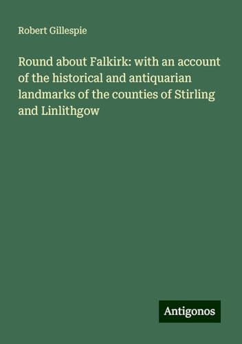 Round about Falkirk: with an account of the historical and antiquarian landmarks of the counties of Stirling and Linlithgow von Antigonos Verlag