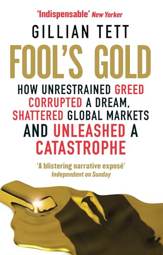 Fool's Gold: How Unrestrained Greed Corrupted a Dream, Shattered Global Markets and Unleashed a Catastrophe Fool's Gold: How Unrestrained Greed Corrupted a Dream, Shattered Global Markets and Unleashed a Catastrophe