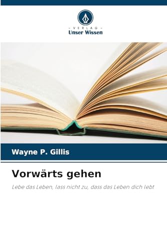 Vorwärts gehen: Lebe das Leben, lass nicht zu, dass das Leben dich lebt von Verlag Unser Wissen