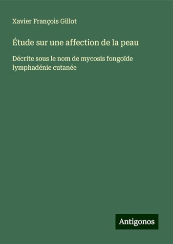 Étude sur une affection de la peau: Décrite sous le nom de mycosis fongoïde lymphadénie cutanée von Antigonos Verlag
