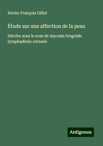 Étude sur une affection de la peau: Décrite sous le nom de mycosis fongoïde lymphadénie cutanée von Antigonos Verlag