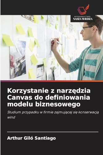 Korzystanie z narz¿dzia Canvas do definiowania modelu biznesowego: Studium przypadku w firmie zajmuj¿cej si¿ konserwacj¿ wind von Wydawnictwo Nasza Wiedza