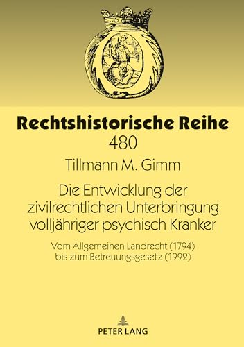 Die Entwicklung der zivilrechtlichen Unterbringung volljähriger psychisch Kranker: Vom Allgemeinen Landrecht (1794) bis zum Betreuungsgesetz (1992) (Rechtshistorische Reihe, Band 480) von Peter Lang D