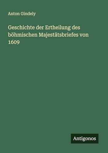 Geschichte der Ertheilung des böhmischen Majestätsbriefes von 1609 von Antigonos Verlag