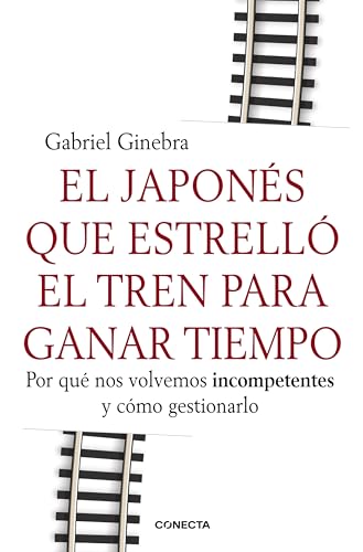 EL JAPONES QUE ESTRELLO EL TREN PARA GANAR TIEMPO *** CONECTA ****: Por qué nos volvemos incompetentes y cómo gestionarlo EL JAPONES QUE ESTRELLO EL TREN PARA GANAR TIEMPO *** CONECTA ****: Por qué nos volvemos incompetentes y cómo gestionarlo