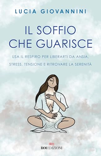 Il soffio che guarisce. Usa il respiro per liberarti da ansia, stress, tensione e ritrovare la serenità (Semi di luce) von ROI edizioni