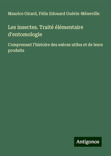 Les insectes. Traité élémentaire d'entomologie: Comprenant l'histoire des esèces utiles et de leurs produits von Antigonos Verlag