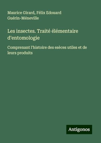 Les insectes. Traité élémentaire d'entomologie: Comprenant l'histoire des esèces utiles et de leurs produits von Antigonos Verlag