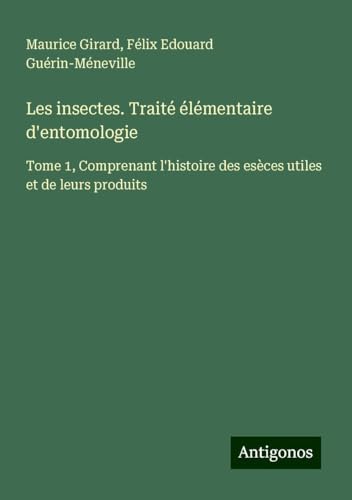 Les insectes. Traité élémentaire d'entomologie: Tome 1, Comprenant l'histoire des esèces utiles et de leurs produits von Antigonos Verlag