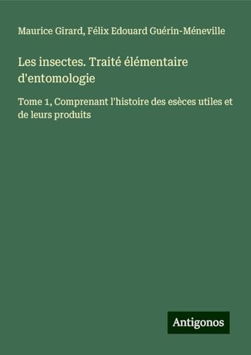 Les insectes. Traité élémentaire d'entomologie: Tome 1, Comprenant l'histoire des esèces utiles et de leurs produits von Antigonos Verlag