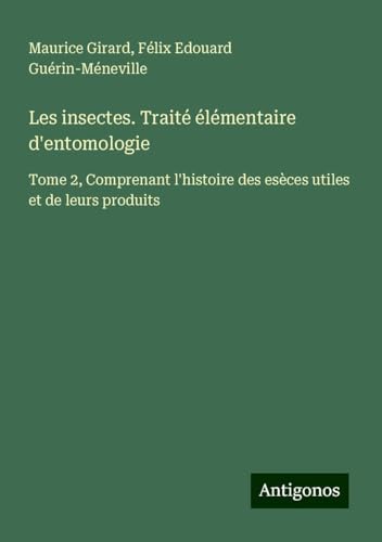 Les insectes. Traité élémentaire d'entomologie: Tome 2, Comprenant l'histoire des esèces utiles et de leurs produits von Antigonos Verlag