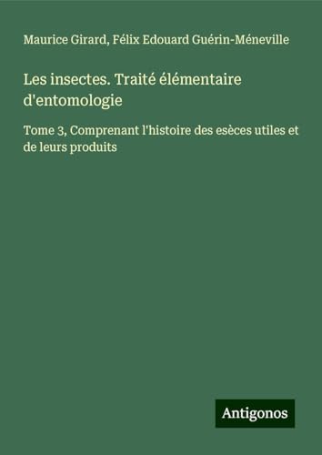 Les insectes. Traité élémentaire d'entomologie: Tome 3, Comprenant l'histoire des esèces utiles et de leurs produits von Antigonos Verlag
