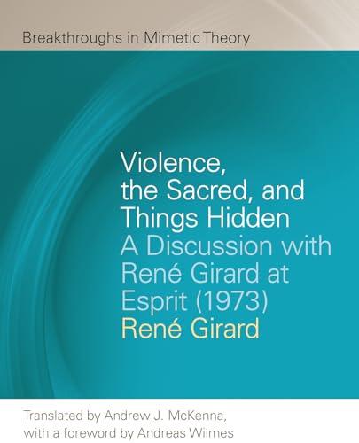 Violence, the Sacred, and Things Hidden: A Discussion with René Girard at Esprit 1973 (Breakthroughs in Mimetic Theory)