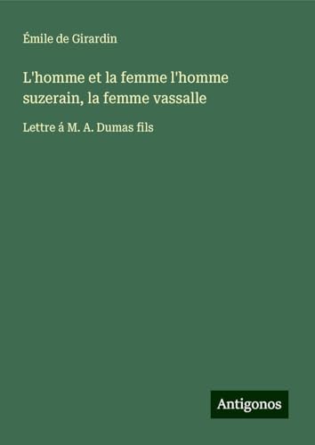 L'homme et la femme l'homme suzerain, la femme vassalle: Lettre á M. A. Dumas fils L'homme et la femme l'homme suzerain, la femme vassalle: Lettre á M. A. Dumas fils von Antigonos Verlag
