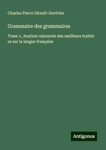 Grammaire des grammaires: Tome 1, Analyse raisonnée des meilleurs traités es sur la langue française von Antigonos Verlag