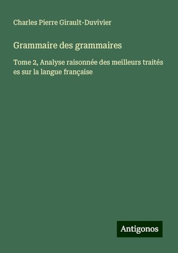 Grammaire des grammaires: Tome 2, Analyse raisonnée des meilleurs traités es sur la langue française von Antigonos Verlag