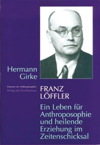 Franz Löffler: Ein Leben für die Anthroposophie und heilende Erziehung im Zeitenschicksal (Pioniere der Anthroposophie)