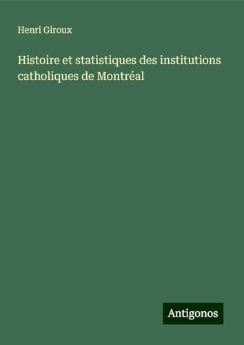 Histoire et statistiques des institutions catholiques de Montréal von Antigonos Verlag