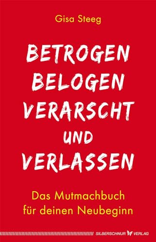 Betrogen, belogen, verarscht und verlassen: Das Mutmachbuch für deinen Neubeginn