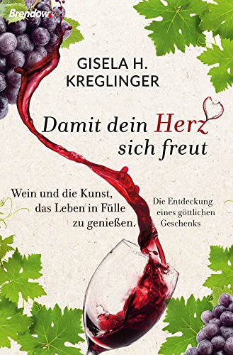 Damit dein Herz sich freut: Wein und die Kunst, das Leben in Fülle zu genießen. Die Entdeckung eines göttlichen Geschenks