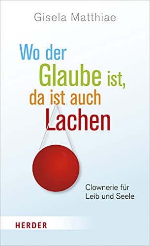 Wo der Glaube ist, da ist auch Lachen: Clownerie für Leib und Seele von Herder Verlag GmbH