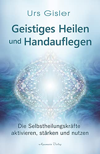 Geistiges Heilen und Handauflegen: Selbstheilungskräfte aktivieren, stärken und nutzen